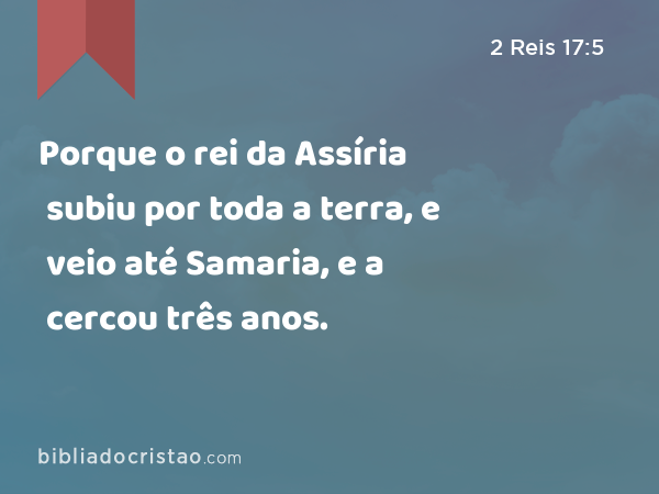 Porque o rei da Assíria subiu por toda a terra, e veio até Samaria, e a cercou três anos. - 2 Reis 17:5