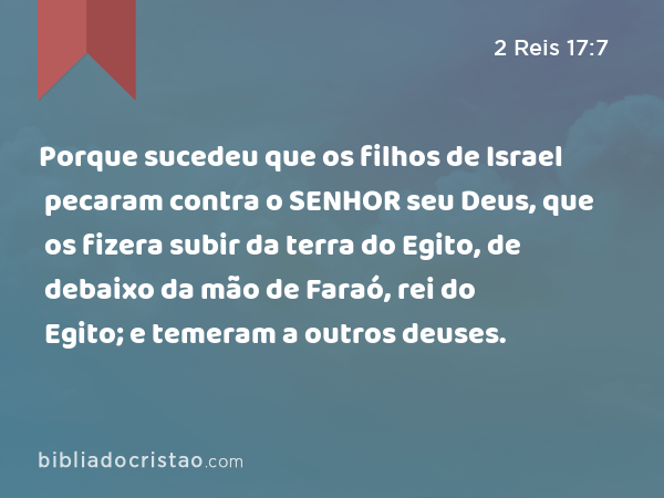 Porque sucedeu que os filhos de Israel pecaram contra o SENHOR seu Deus, que os fizera subir da terra do Egito, de debaixo da mão de Faraó, rei do Egito; e temeram a outros deuses. - 2 Reis 17:7