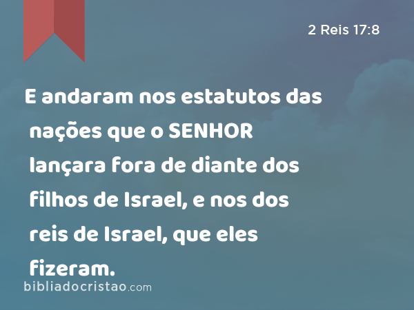 E andaram nos estatutos das nações que o SENHOR lançara fora de diante dos filhos de Israel, e nos dos reis de Israel, que eles fizeram. - 2 Reis 17:8