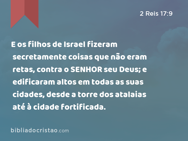 E os filhos de Israel fizeram secretamente coisas que não eram retas, contra o SENHOR seu Deus; e edificaram altos em todas as suas cidades, desde a torre dos atalaias até à cidade fortificada. - 2 Reis 17:9