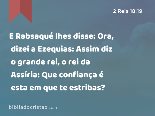 E Rabsaqué lhes disse: Ora, dizei a Ezequias: Assim diz o grande rei, o rei da Assíria: Que confiança é esta em que te estribas? - 2 Reis 18:19