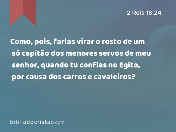 Como, pois, farias virar o rosto de um só capitão dos menores servos de meu senhor, quando tu confias no Egito, por causa dos carros e cavaleiros? - 2 Reis 18:24