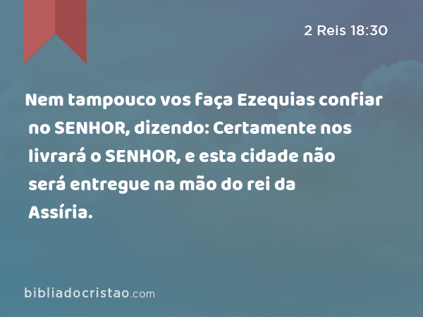 Nem tampouco vos faça Ezequias confiar no SENHOR, dizendo: Certamente nos livrará o SENHOR, e esta cidade não será entregue na mão do rei da Assíria. - 2 Reis 18:30