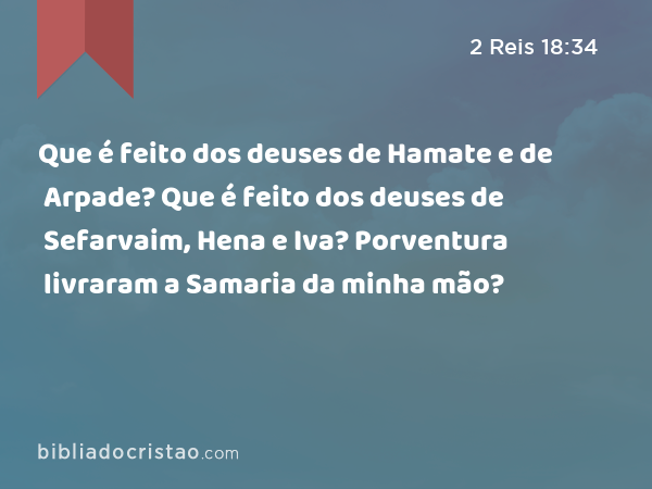 Que é feito dos deuses de Hamate e de Arpade? Que é feito dos deuses de Sefarvaim, Hena e Iva? Porventura livraram a Samaria da minha mão? - 2 Reis 18:34