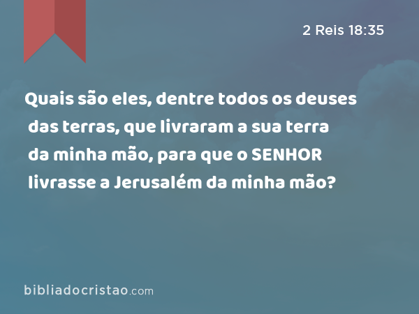 Quais são eles, dentre todos os deuses das terras, que livraram a sua terra da minha mão, para que o SENHOR livrasse a Jerusalém da minha mão? - 2 Reis 18:35