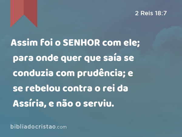 Assim foi o SENHOR com ele; para onde quer que saía se conduzia com prudência; e se rebelou contra o rei da Assíria, e não o serviu. - 2 Reis 18:7