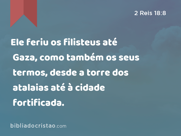 Ele feriu os filisteus até Gaza, como também os seus termos, desde a torre dos atalaias até à cidade fortificada. - 2 Reis 18:8