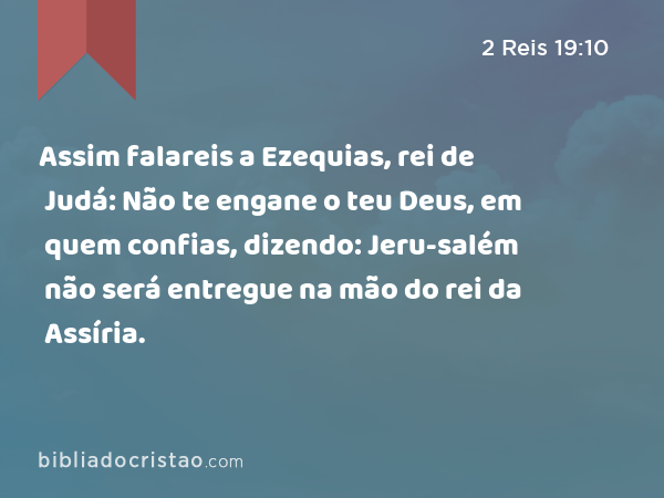 Assim falareis a Ezequias, rei de Judá: Não te engane o teu Deus, em quem confias, dizendo: Jeru-salém não será entregue na mão do rei da Assíria. - 2 Reis 19:10