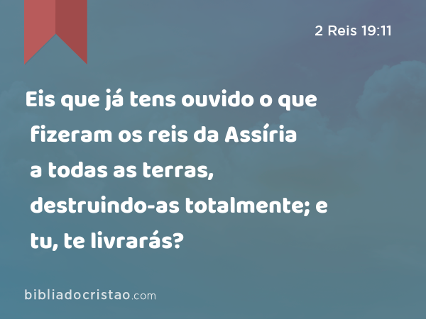 Eis que já tens ouvido o que fizeram os reis da Assíria a todas as terras, destruindo-as totalmente; e tu, te livrarás? - 2 Reis 19:11