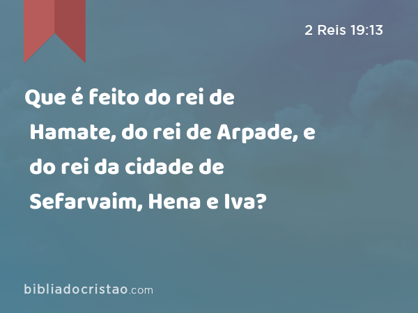 Que é feito do rei de Hamate, do rei de Arpade, e do rei da cidade de Sefarvaim, Hena e Iva? - 2 Reis 19:13