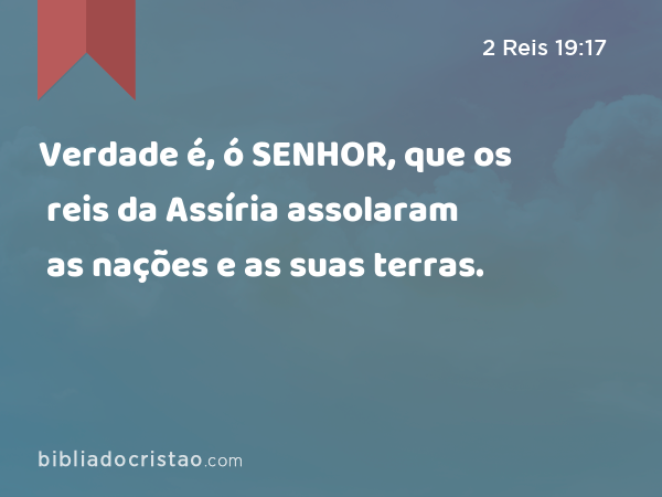 Verdade é, ó SENHOR, que os reis da Assíria assolaram as nações e as suas terras. - 2 Reis 19:17