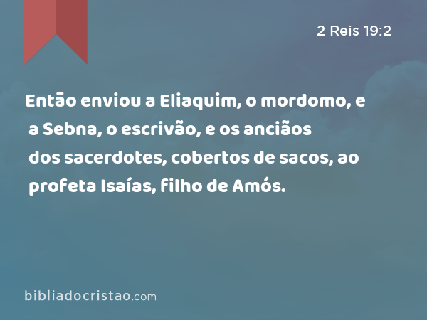 Então enviou a Eliaquim, o mordomo, e a Sebna, o escrivão, e os anciãos dos sacerdotes, cobertos de sacos, ao profeta Isaías, filho de Amós. - 2 Reis 19:2