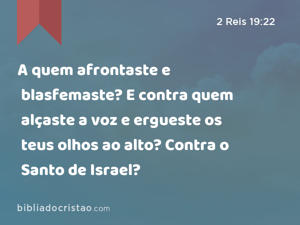 A quem afrontaste e blasfemaste? E contra quem alçaste a voz e ergueste os teus olhos ao alto? Contra o Santo de Israel? - 2 Reis 19:22