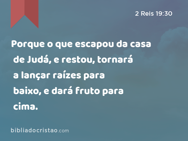 Porque o que escapou da casa de Judá, e restou, tornará a lançar raízes para baixo, e dará fruto para cima. - 2 Reis 19:30