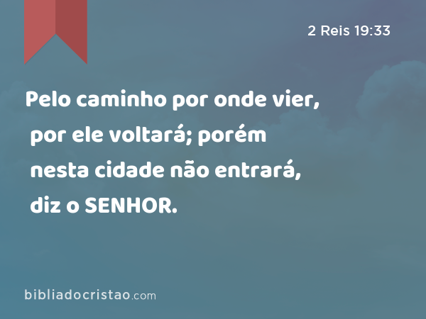 Pelo caminho por onde vier, por ele voltará; porém nesta cidade não entrará, diz o SENHOR. - 2 Reis 19:33