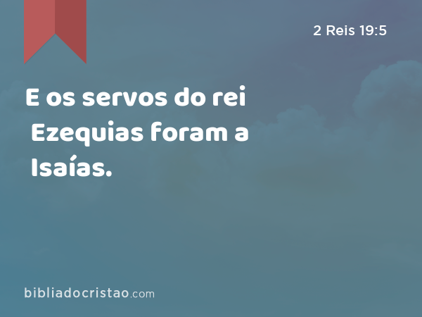 E os servos do rei Ezequias foram a Isaías. - 2 Reis 19:5