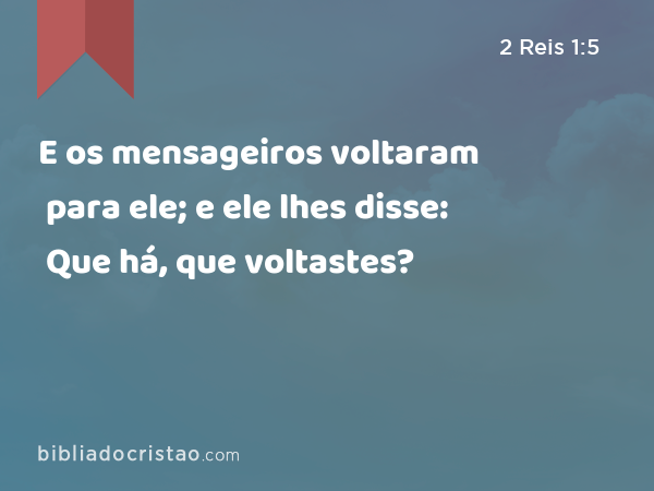 E os mensageiros voltaram para ele; e ele lhes disse: Que há, que voltastes? - 2 Reis 1:5