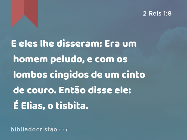 E eles lhe disseram: Era um homem peludo, e com os lombos cingidos de um cinto de couro. Então disse ele: É Elias, o tisbita. - 2 Reis 1:8