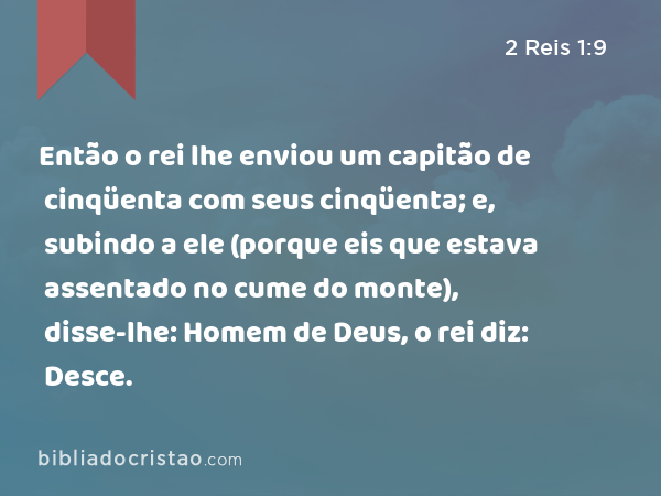 Então o rei lhe enviou um capitão de cinqüenta com seus cinqüenta; e, subindo a ele (porque eis que estava assentado no cume do monte), disse-lhe: Homem de Deus, o rei diz: Desce. - 2 Reis 1:9