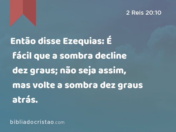 Então disse Ezequias: É fácil que a sombra decline dez graus; não seja assim, mas volte a sombra dez graus atrás. - 2 Reis 20:10