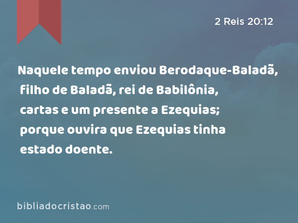 Naquele tempo enviou Berodaque-Baladã, filho de Baladã, rei de Babilônia, cartas e um presente a Ezequias; porque ouvira que Ezequias tinha estado doente. - 2 Reis 20:12