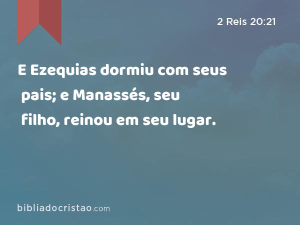 E Ezequias dormiu com seus pais; e Manassés, seu filho, reinou em seu lugar. - 2 Reis 20:21