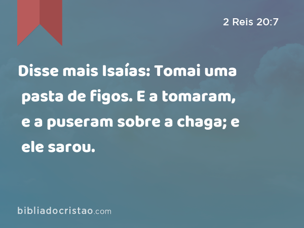 Disse mais Isaías: Tomai uma pasta de figos. E a tomaram, e a puseram sobre a chaga; e ele sarou. - 2 Reis 20:7