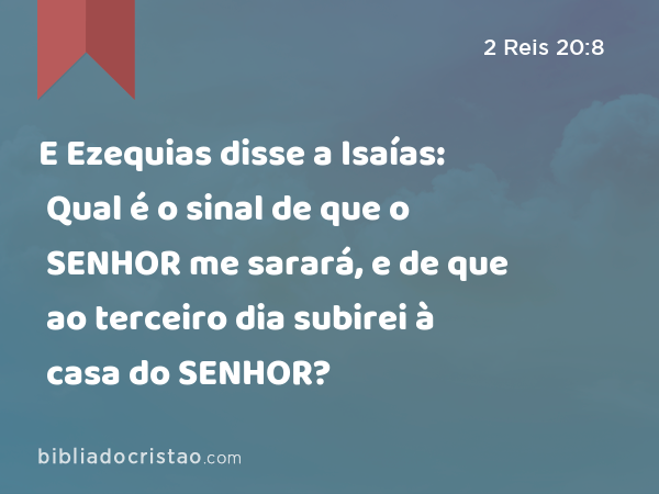 E Ezequias disse a Isaías: Qual é o sinal de que o SENHOR me sarará, e de que ao terceiro dia subirei à casa do SENHOR? - 2 Reis 20:8