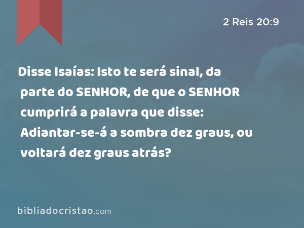 Disse Isaías: Isto te será sinal, da parte do SENHOR, de que o SENHOR cumprirá a palavra que disse: Adiantar-se-á a sombra dez graus, ou voltará dez graus atrás? - 2 Reis 20:9