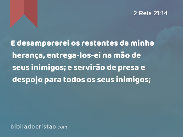 E desampararei os restantes da minha herança, entrega-los-ei na mão de seus inimigos; e servirão de presa e despojo para todos os seus inimigos; - 2 Reis 21:14