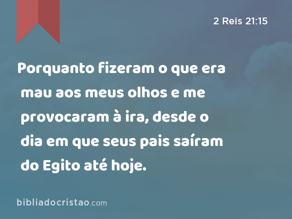 Porquanto fizeram o que era mau aos meus olhos e me provocaram à ira, desde o dia em que seus pais saíram do Egito até hoje. - 2 Reis 21:15