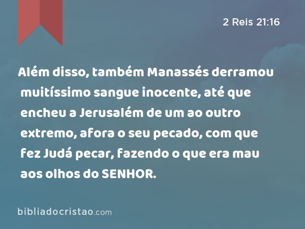 Além disso, também Manassés derramou muitíssimo sangue inocente, até que encheu a Jerusalém de um ao outro extremo, afora o seu pecado, com que fez Judá pecar, fazendo o que era mau aos olhos do SENHOR. - 2 Reis 21:16