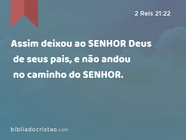 Assim deixou ao SENHOR Deus de seus pais, e não andou no caminho do SENHOR. - 2 Reis 21:22