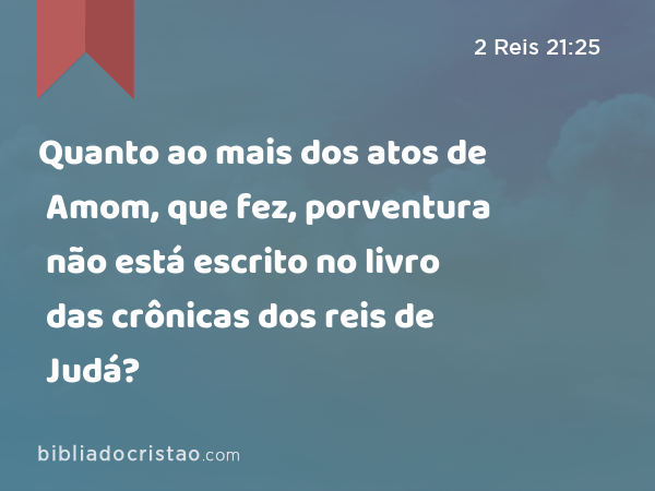 Quanto ao mais dos atos de Amom, que fez, porventura não está escrito no livro das crônicas dos reis de Judá? - 2 Reis 21:25