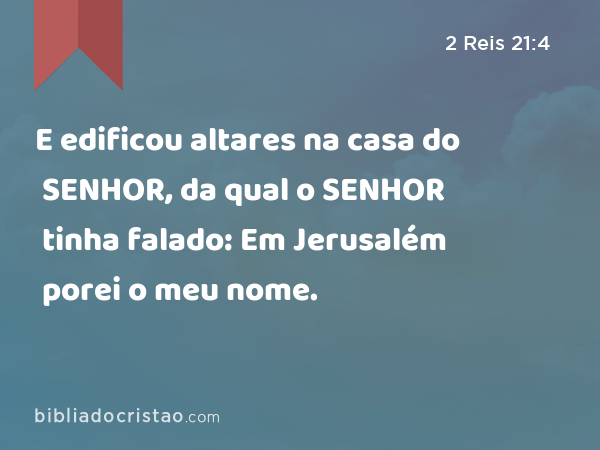 E edificou altares na casa do SENHOR, da qual o SENHOR tinha falado: Em Jerusalém porei o meu nome. - 2 Reis 21:4