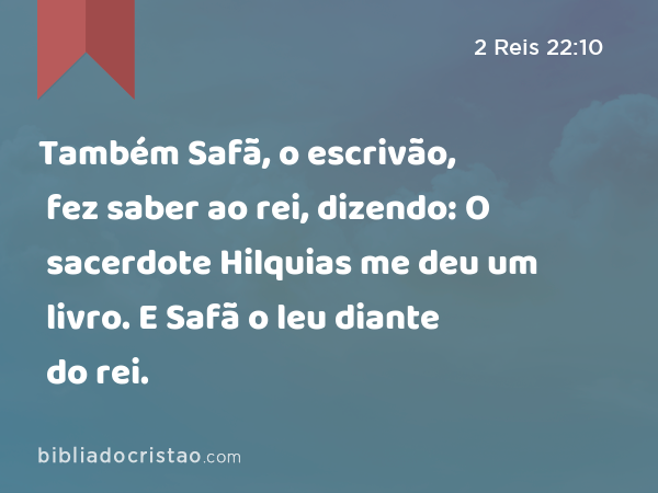 Também Safã, o escrivão, fez saber ao rei, dizendo: O sacerdote Hilquias me deu um livro. E Safã o leu diante do rei. - 2 Reis 22:10