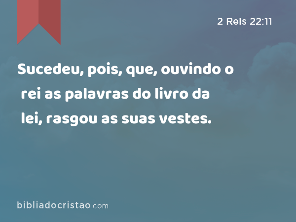 Sucedeu, pois, que, ouvindo o rei as palavras do livro da lei, rasgou as suas vestes. - 2 Reis 22:11