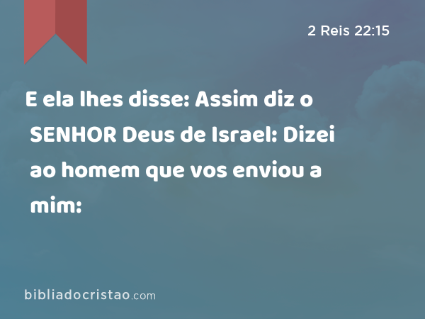 E ela lhes disse: Assim diz o SENHOR Deus de Israel: Dizei ao homem que vos enviou a mim: - 2 Reis 22:15