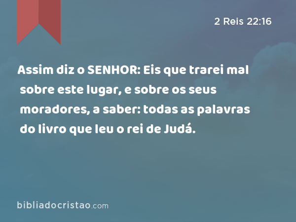 Assim diz o SENHOR: Eis que trarei mal sobre este lugar, e sobre os seus moradores, a saber: todas as palavras do livro que leu o rei de Judá. - 2 Reis 22:16