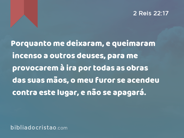 Porquanto me deixaram, e queimaram incenso a outros deuses, para me provocarem à ira por todas as obras das suas mãos, o meu furor se acendeu contra este lugar, e não se apagará. - 2 Reis 22:17