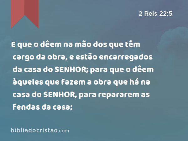 E que o dêem na mão dos que têm cargo da obra, e estão encarregados da casa do SENHOR; para que o dêem àqueles que fazem a obra que há na casa do SENHOR, para repararem as fendas da casa; - 2 Reis 22:5