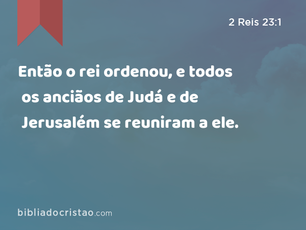 Então o rei ordenou, e todos os anciãos de Judá e de Jerusalém se reuniram a ele. - 2 Reis 23:1