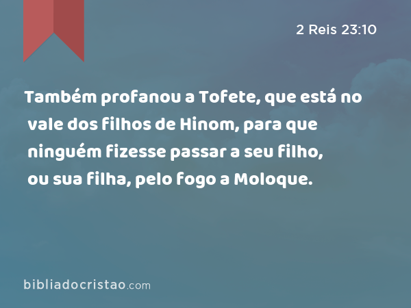 Também profanou a Tofete, que está no vale dos filhos de Hinom, para que ninguém fizesse passar a seu filho, ou sua filha, pelo fogo a Moloque. - 2 Reis 23:10