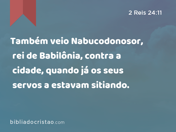 Também veio Nabucodonosor, rei de Babilônia, contra a cidade, quando já os seus servos a estavam sitiando. - 2 Reis 24:11