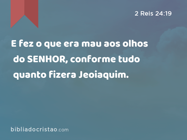 E fez o que era mau aos olhos do SENHOR, conforme tudo quanto fizera Jeoiaquim. - 2 Reis 24:19