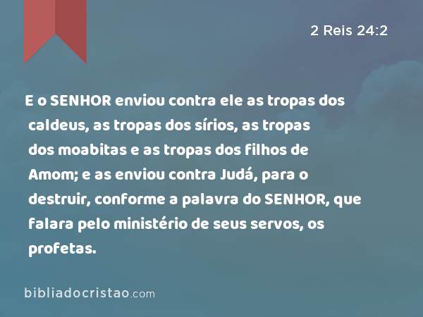 E o SENHOR enviou contra ele as tropas dos caldeus, as tropas dos sírios, as tropas dos moabitas e as tropas dos filhos de Amom; e as enviou contra Judá, para o destruir, conforme a palavra do SENHOR, que falara pelo ministério de seus servos, os profetas. - 2 Reis 24:2