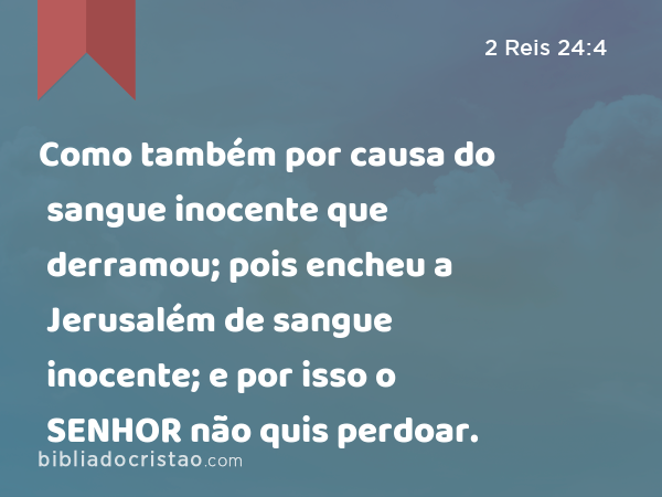 Como também por causa do sangue inocente que derramou; pois encheu a Jerusalém de sangue inocente; e por isso o SENHOR não quis perdoar. - 2 Reis 24:4