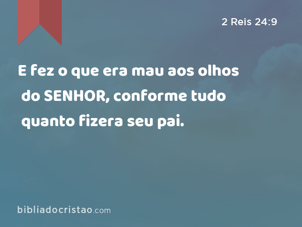 E fez o que era mau aos olhos do SENHOR, conforme tudo quanto fizera seu pai. - 2 Reis 24:9