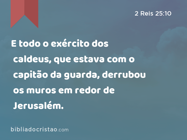 E todo o exército dos caldeus, que estava com o capitão da guarda, derrubou os muros em redor de Jerusalém. - 2 Reis 25:10