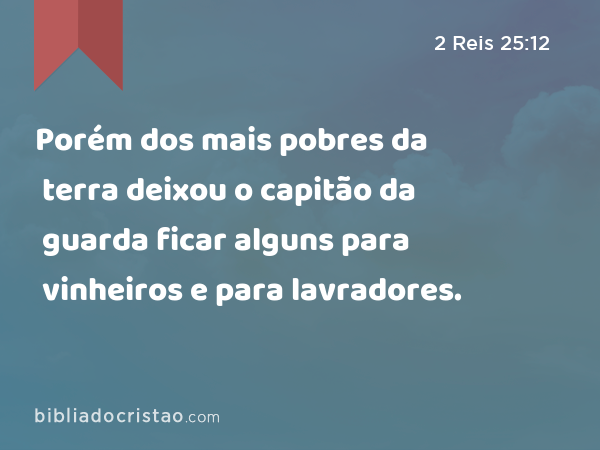 Porém dos mais pobres da terra deixou o capitão da guarda ficar alguns para vinheiros e para lavradores. - 2 Reis 25:12